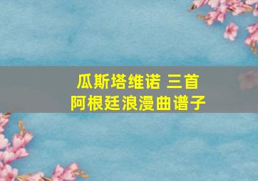 瓜斯塔维诺 三首阿根廷浪漫曲谱子